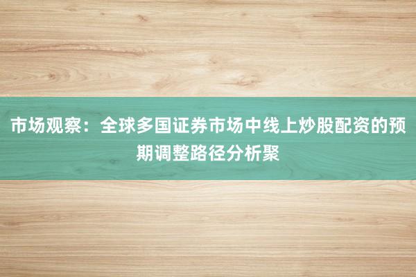 市场观察：全球多国证券市场中线上炒股配资的预期调整路径分析聚