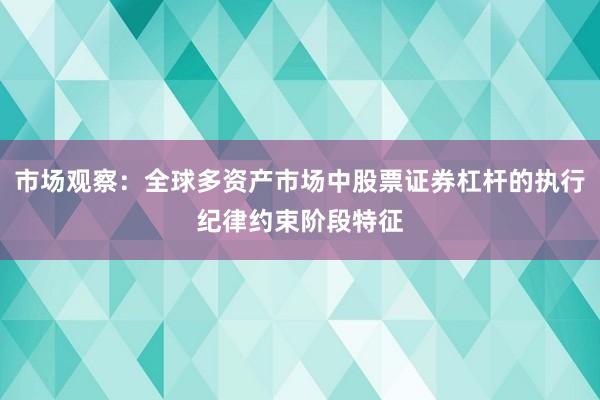市场观察：全球多资产市场中股票证券杠杆的执行纪律约束阶段特征