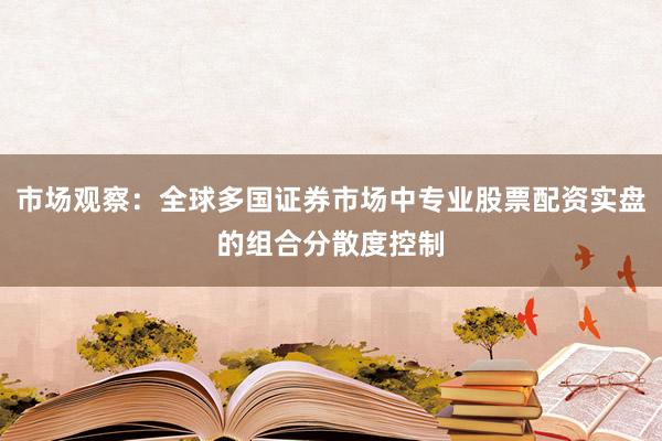 市场观察：全球多国证券市场中专业股票配资实盘的组合分散度控制