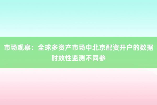 市场观察：全球多资产市场中北京配资开户的数据时效性监测不同参