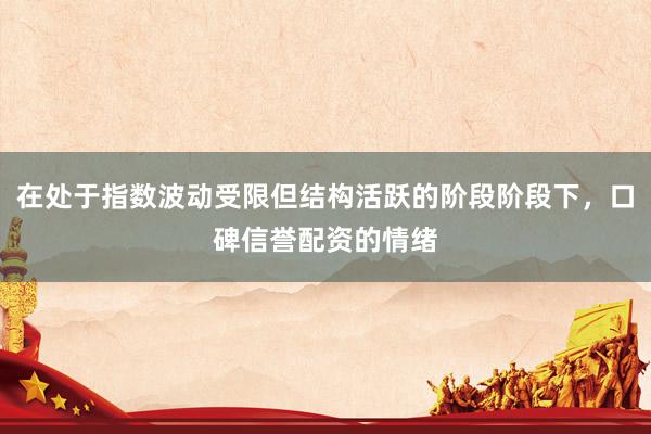 在处于指数波动受限但结构活跃的阶段阶段下，口碑信誉配资的情绪