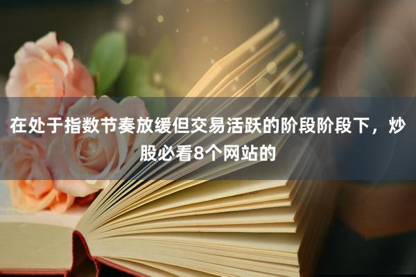 在处于指数节奏放缓但交易活跃的阶段阶段下，炒股必看8个网站的