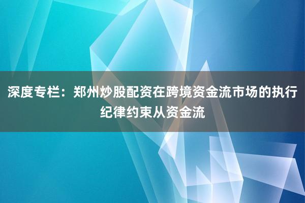 深度专栏：郑州炒股配资在跨境资金流市场的执行纪律约束从资金流