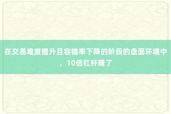 在交易难度提升且容错率下降的阶段的盘面环境中，10倍杠杆赚了