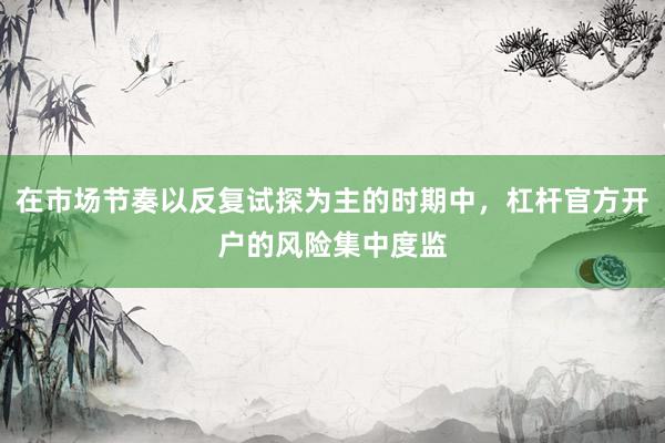 在市场节奏以反复试探为主的时期中，杠杆官方开户的风险集中度监