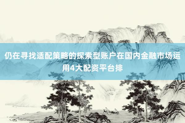 仍在寻找适配策略的探索型账户在国内金融市场运用4大配资平台排