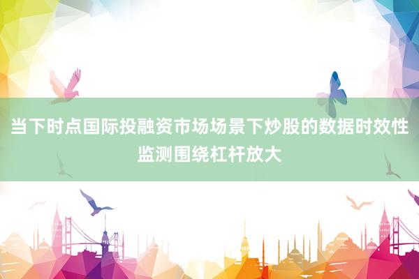 当下时点国际投融资市场场景下炒股的数据时效性监测围绕杠杆放大