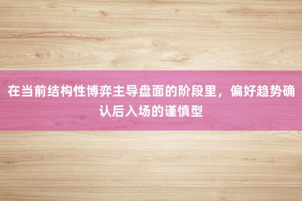 在当前结构性博弈主导盘面的阶段里，偏好趋势确认后入场的谨慎型