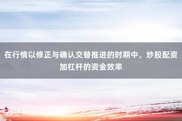 在行情以修正与确认交替推进的时期中，炒股配资加杠杆的资金效率