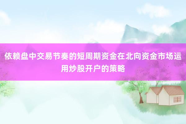 依赖盘中交易节奏的短周期资金在北向资金市场运用炒股开户的策略
