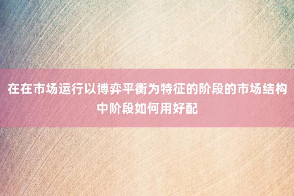 在在市场运行以博弈平衡为特征的阶段的市场结构中阶段如何用好配