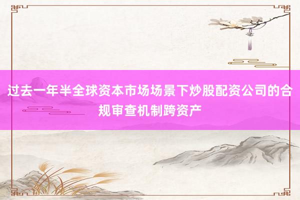 过去一年半全球资本市场场景下炒股配资公司的合规审查机制跨资产