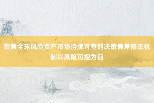 聚焦全球风险资产市场持牌可查的决策偏差修正机制以风险可控为前