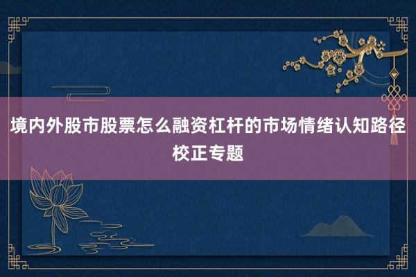 境内外股市股票怎么融资杠杆的市场情绪认知路径校正专题