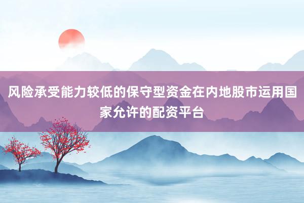 风险承受能力较低的保守型资金在内地股市运用国家允许的配资平台