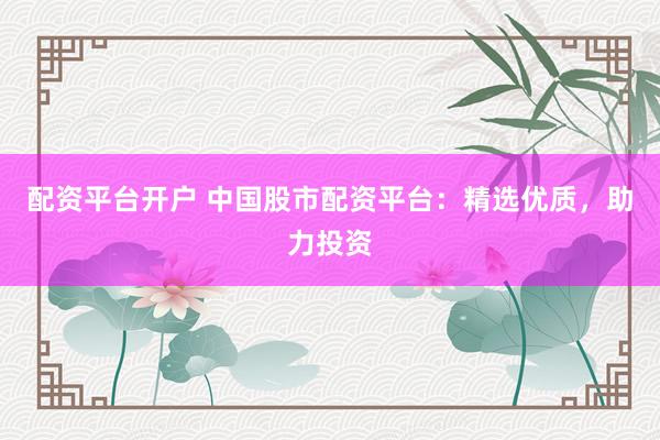 配资平台开户 中国股市配资平台：精选优质，助力投资