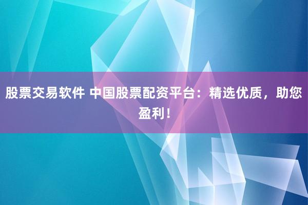 股票交易软件 中国股票配资平台：精选优质，助您盈利！