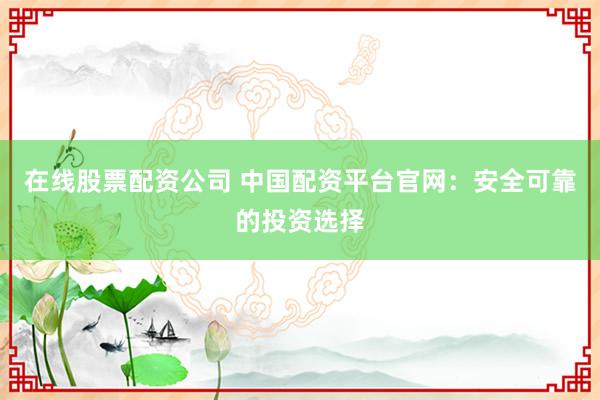 在线股票配资公司 中国配资平台官网：安全可靠的投资选择