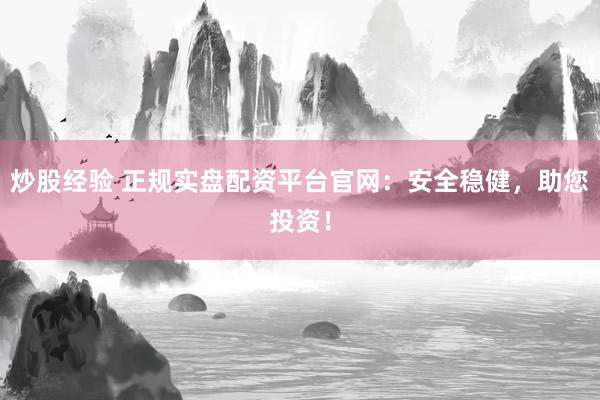 炒股经验 正规实盘配资平台官网：安全稳健，助您投资！