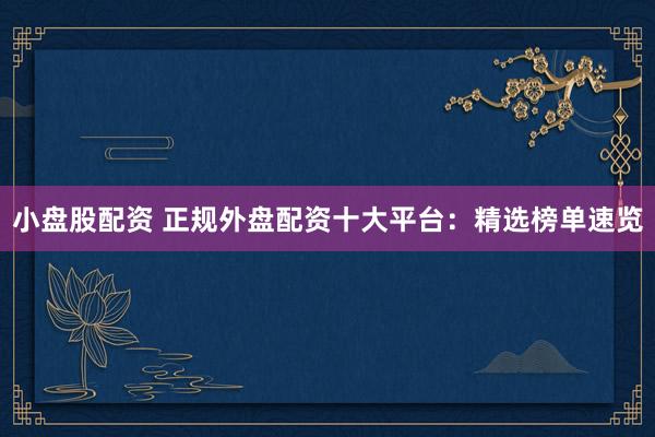 小盘股配资 正规外盘配资十大平台：精选榜单速览