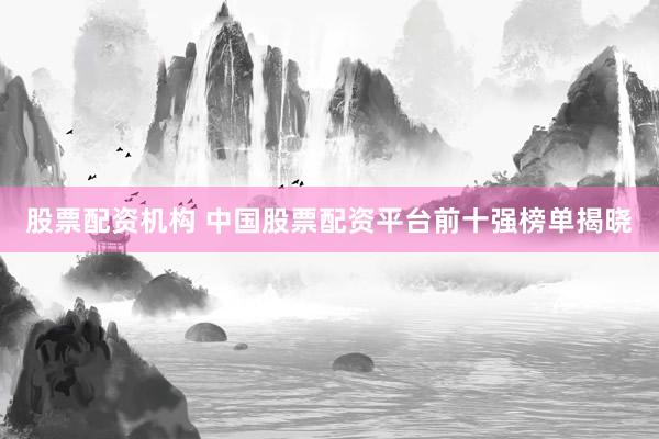 股票配资机构 中国股票配资平台前十强榜单揭晓