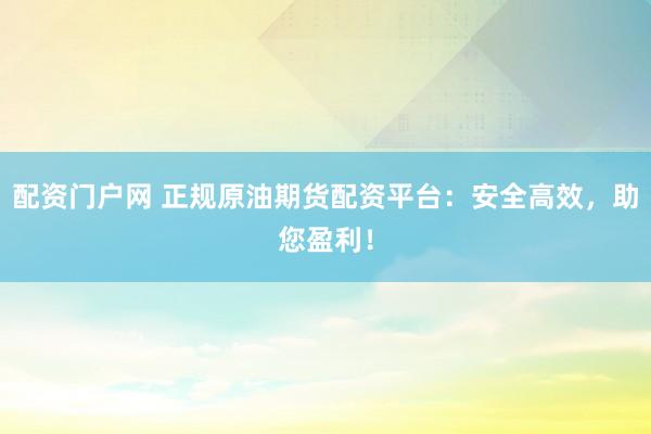 配资门户网 正规原油期货配资平台：安全高效，助您盈利！