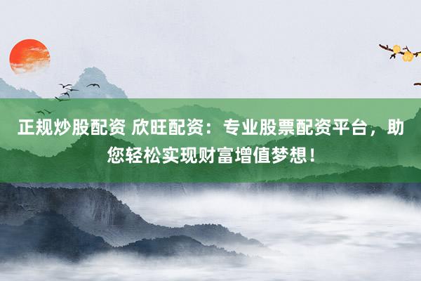 正规炒股配资 欣旺配资：专业股票配资平台，助您轻松实现财富增值梦想！