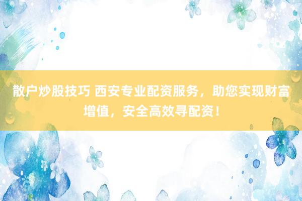 散户炒股技巧 西安专业配资服务，助您实现财富增值，安全高效寻配资！