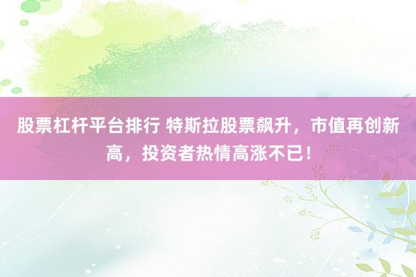 股票杠杆平台排行 特斯拉股票飙升，市值再创新高，投资者热情高涨不已！