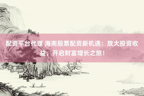 配资平台代理 海南股票配资新机遇：放大投资收益，开启财富增长之旅！