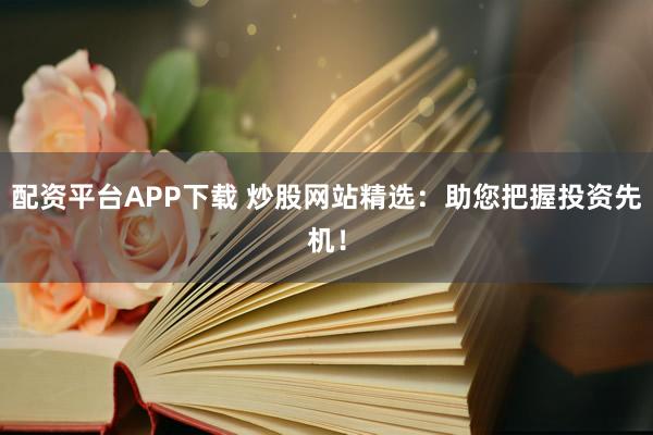 配资平台APP下载 炒股网站精选：助您把握投资先机！