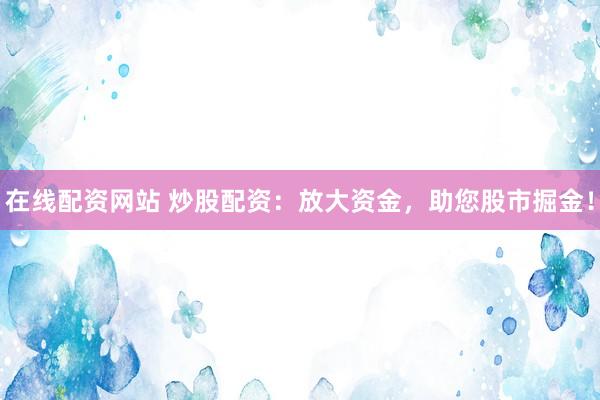 在线配资网站 炒股配资：放大资金，助您股市掘金！