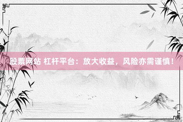 股票网站 杠杆平台：放大收益，风险亦需谨慎！