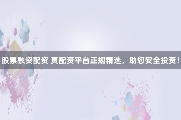 股票融资配资 真配资平台正规精选，助您安全投资！