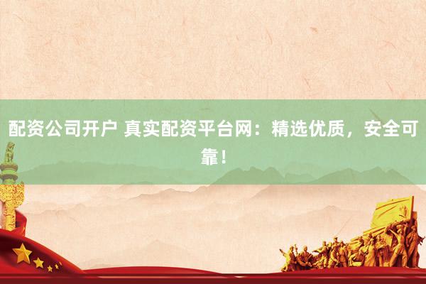 配资公司开户 真实配资平台网：精选优质，安全可靠！