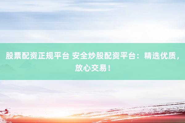 股票配资正规平台 安全炒股配资平台：精选优质，放心交易！