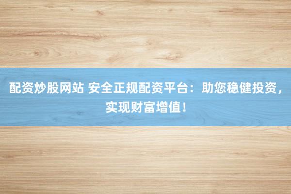 配资炒股网站 安全正规配资平台：助您稳健投资，实现财富增值！