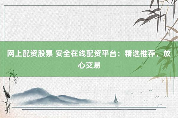 网上配资股票 安全在线配资平台：精选推荐，放心交易