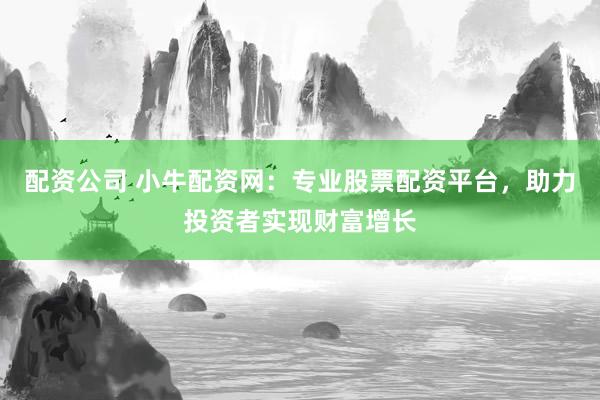 配资公司 小牛配资网：专业股票配资平台，助力投资者实现财富增长