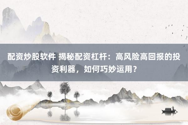 配资炒股软件 揭秘配资杠杆：高风险高回报的投资利器，如何巧妙运用？