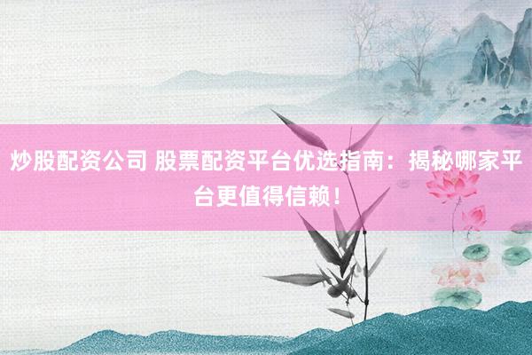 炒股配资公司 股票配资平台优选指南：揭秘哪家平台更值得信赖！