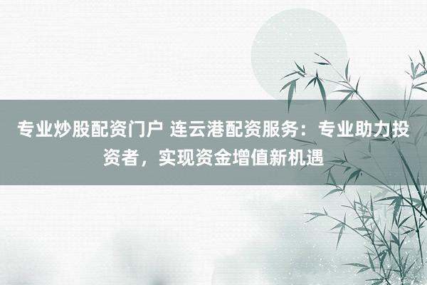 专业炒股配资门户 连云港配资服务：专业助力投资者，实现资金增值新机遇