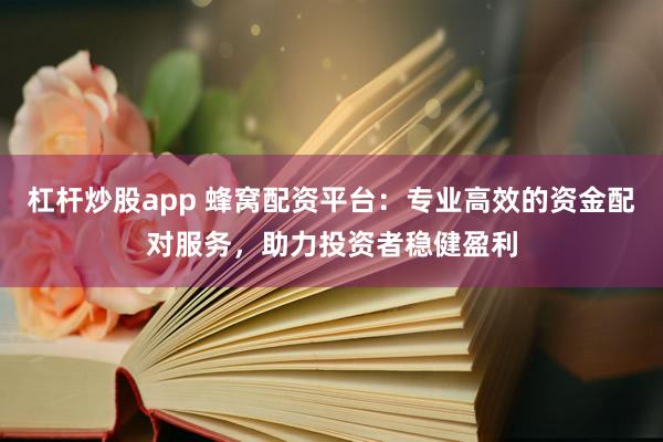 杠杆炒股app 蜂窝配资平台：专业高效的资金配对服务，助力投资者稳健盈利