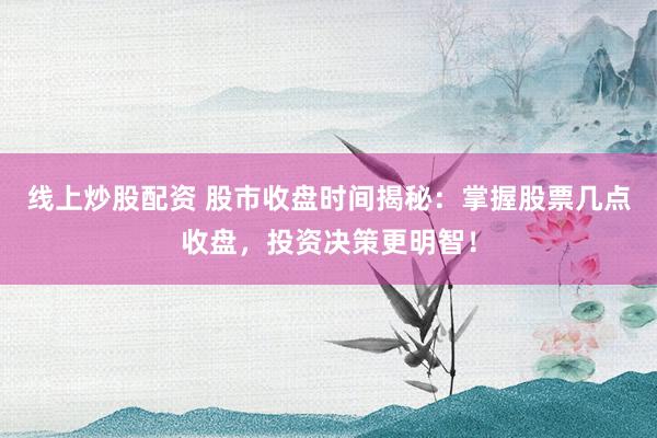 线上炒股配资 股市收盘时间揭秘：掌握股票几点收盘，投资决策更明智！