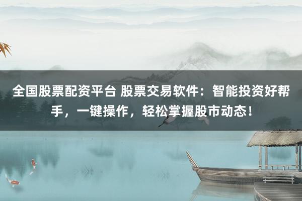 全国股票配资平台 股票交易软件：智能投资好帮手，一键操作，轻松掌握股市动态！
