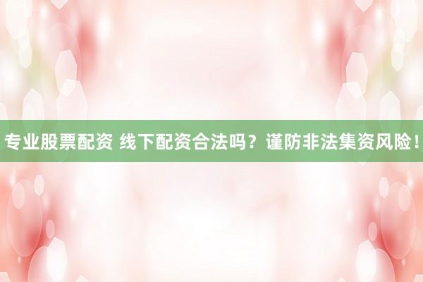 专业股票配资 线下配资合法吗？谨防非法集资风险！