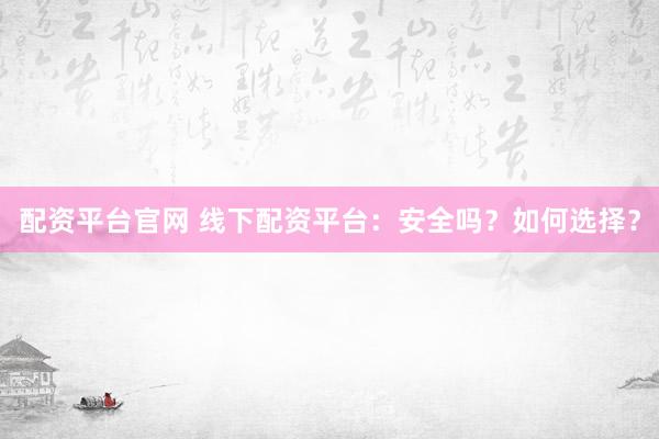 配资平台官网 线下配资平台：安全吗？如何选择？