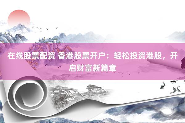 在线股票配资 香港股票开户：轻松投资港股，开启财富新篇章
