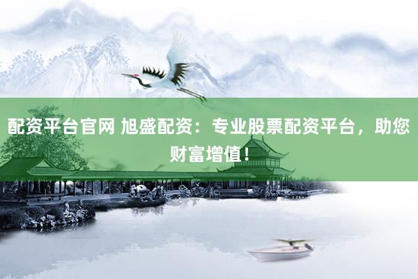 配资平台官网 旭盛配资：专业股票配资平台，助您财富增值！