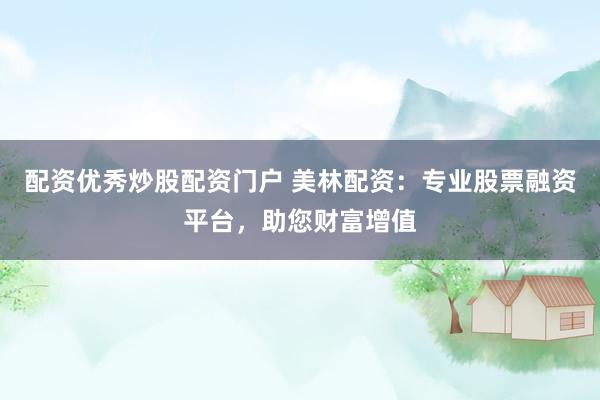 配资优秀炒股配资门户 美林配资：专业股票融资平台，助您财富增值